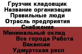 Грузчик-кладовщик › Название организации ­ Правильные люди › Отрасль предприятия ­ Снабжение › Минимальный оклад ­ 26 000 - Все города Работа » Вакансии   . Удмуртская респ.,Сарапул г.